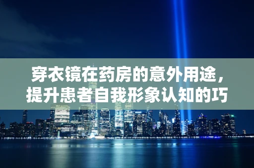 穿衣镜在药房的意外用途，提升患者自我形象认知的巧妙工具？