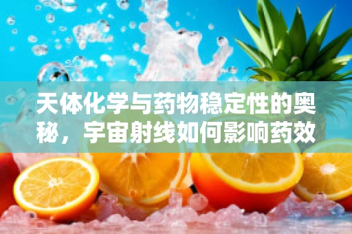 天体化学与药物稳定性的奥秘，宇宙射线如何影响药效？