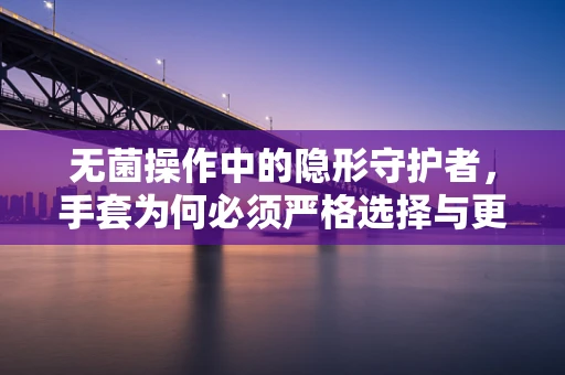 无菌操作中的隐形守护者，手套为何必须严格选择与更换？