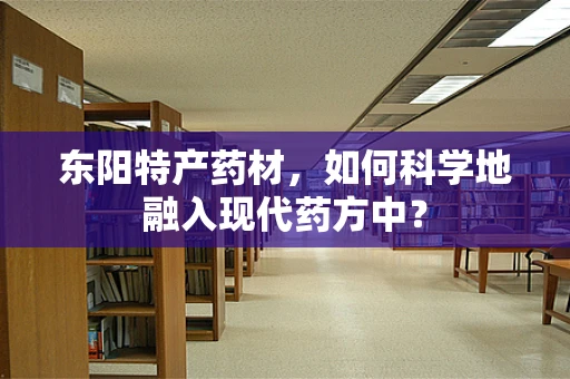 东阳特产药材，如何科学地融入现代药方中？