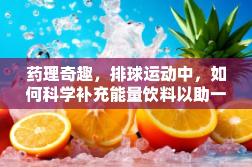 药理奇趣，排球运动中，如何科学补充能量饮料以助一臂之力？