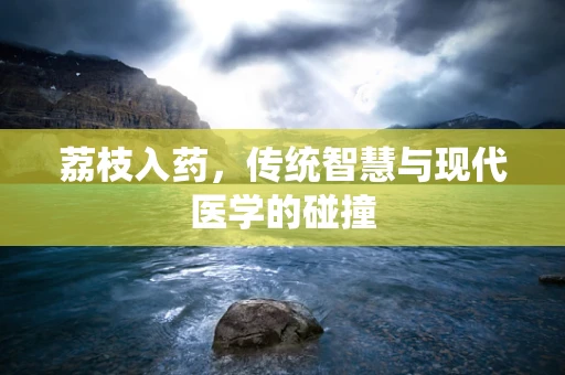 荔枝入药，传统智慧与现代医学的碰撞