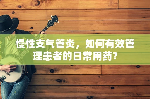 慢性支气管炎，如何有效管理患者的日常用药？