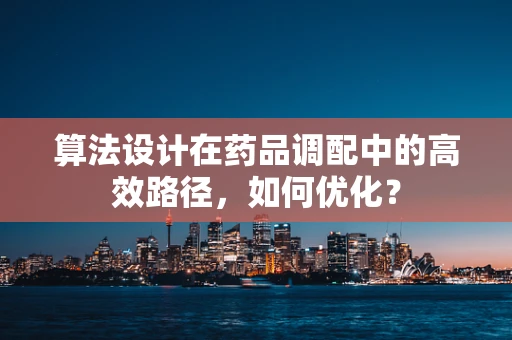 算法设计在药品调配中的高效路径，如何优化？