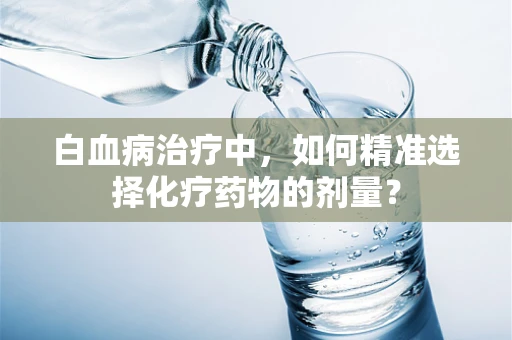 白血病治疗中，如何精准选择化疗药物的剂量？