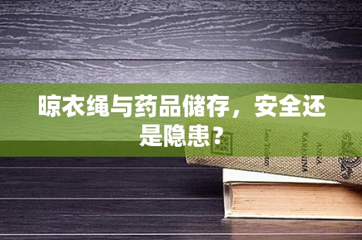 晾衣绳与药品储存，安全还是隐患？