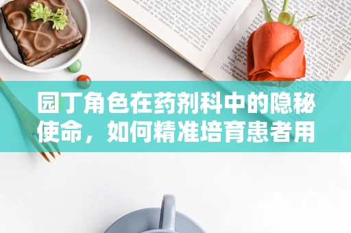 园丁角色在药剂科中的隐秘使命，如何精准培育患者用药的‘花园’？