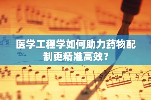 医学工程学如何助力药物配制更精准高效？