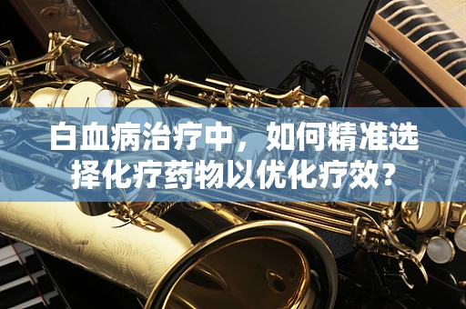 白血病治疗中，如何精准选择化疗药物以优化疗效？