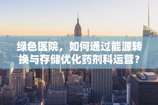 绿色医院，如何通过能源转换与存储优化药剂科运营？