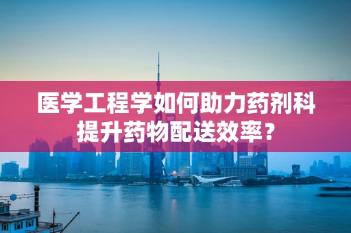 医学工程学如何助力药剂科提升药物配送效率？