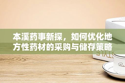 本溪药事新探，如何优化地方性药材的采购与储存策略？