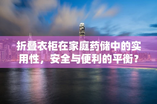 折叠衣柜在家庭药储中的实用性，安全与便利的平衡？