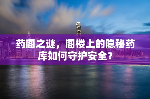 药阁之谜，阁楼上的隐秘药库如何守护安全？