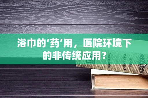 浴巾的‘药’用，医院环境下的非传统应用？