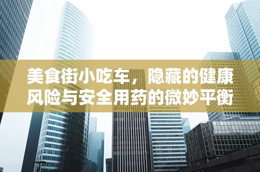 美食街小吃车，隐藏的健康风险与安全用药的微妙平衡