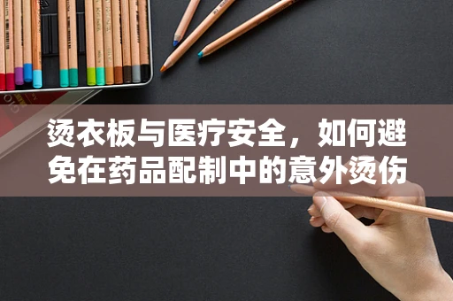 烫衣板与医疗安全，如何避免在药品配制中的意外烫伤？