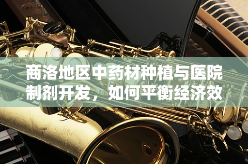 商洛地区中药材种植与医院制剂开发，如何平衡经济效益与药效？