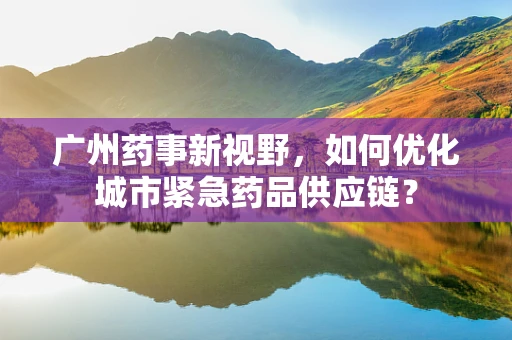 广州药事新视野，如何优化城市紧急药品供应链？
