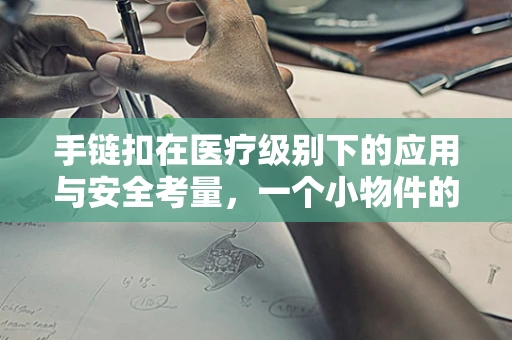 手链扣在医疗级别下的应用与安全考量，一个小物件的大智慧