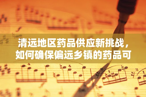 清远地区药品供应新挑战，如何确保偏远乡镇的药品可及性？