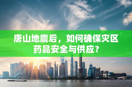 唐山地震后，如何确保灾区药品安全与供应？