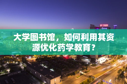 大学图书馆，如何利用其资源优化药学教育？