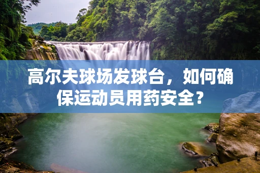 高尔夫球场发球台，如何确保运动员用药安全？