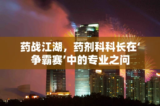 药战江湖，药剂科科长在‘争霸赛’中的专业之问