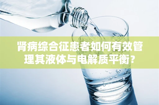 肾病综合征患者如何有效管理其液体与电解质平衡？