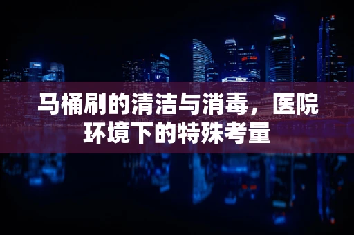 马桶刷的清洁与消毒，医院环境下的特殊考量