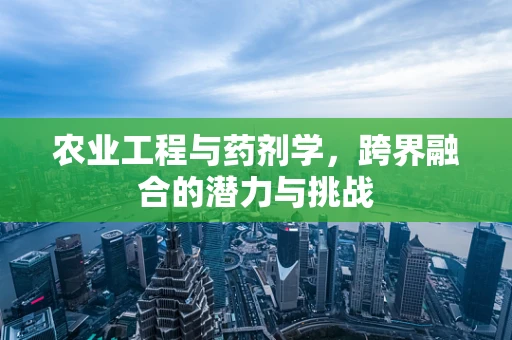 农业工程与药剂学，跨界融合的潜力与挑战
