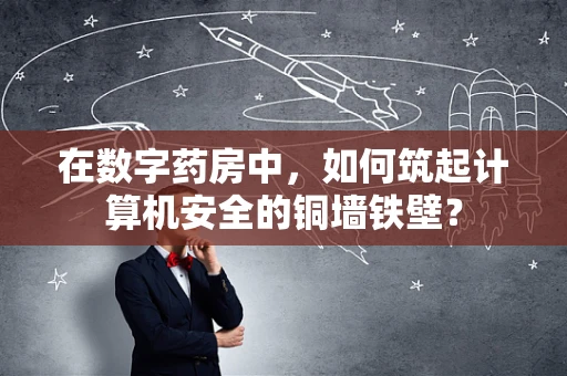 在数字药房中，如何筑起计算机安全的铜墙铁壁？