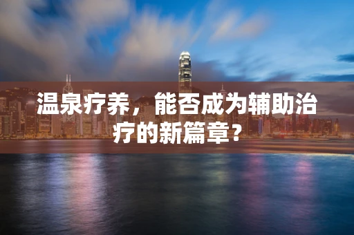 温泉疗养，能否成为辅助治疗的新篇章？