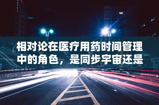 相对论在医疗用药时间管理中的角色，是同步宇宙还是精准治疗？