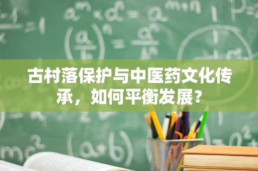 古村落保护与中医药文化传承，如何平衡发展？