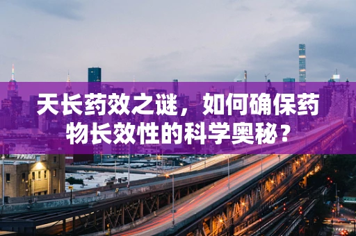 天长药效之谜，如何确保药物长效性的科学奥秘？