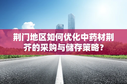 荆门地区如何优化中药材荆芥的采购与储存策略？
