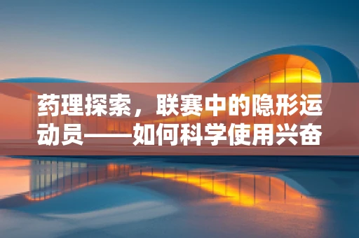 药理探索，联赛中的隐形运动员——如何科学使用兴奋剂以促进体能恢复？