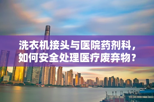洗衣机接头与医院药剂科，如何安全处理医疗废弃物？