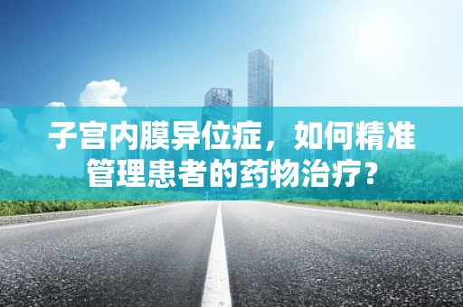 子宫内膜异位症，如何精准管理患者的药物治疗？