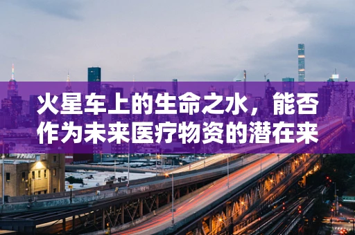火星车上的生命之水，能否作为未来医疗物资的潜在来源？