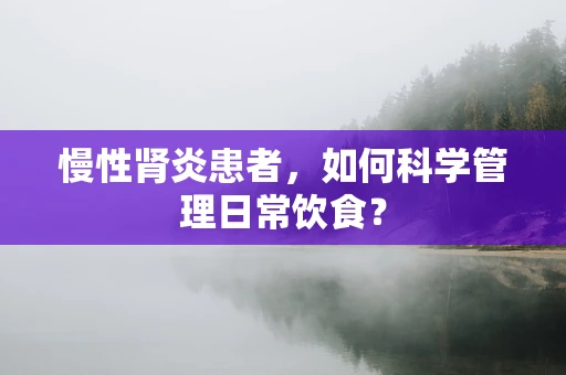 慢性肾炎患者，如何科学管理日常饮食？