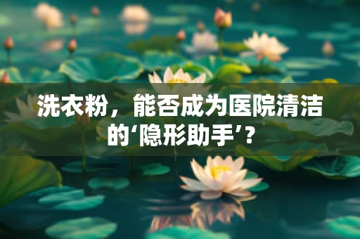 洗衣粉，能否成为医院清洁的‘隐形助手’？