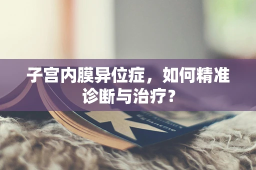 子宫内膜异位症，如何精准诊断与治疗？