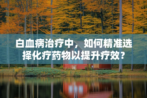 白血病治疗中，如何精准选择化疗药物以提升疗效？
