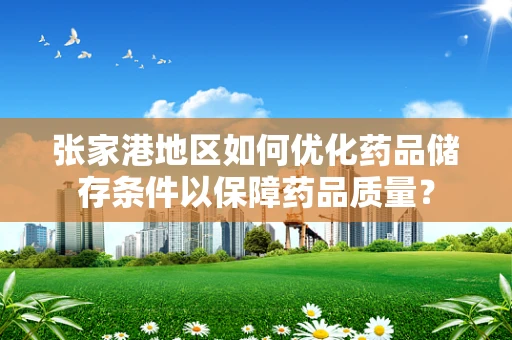 张家港地区如何优化药品储存条件以保障药品质量？