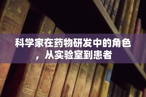 科学家在药物研发中的角色，从实验室到患者