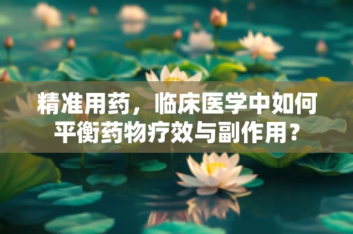 精准用药，临床医学中如何平衡药物疗效与副作用？