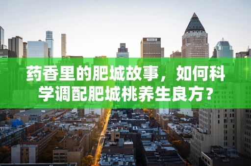 药香里的肥城故事，如何科学调配肥城桃养生良方？
